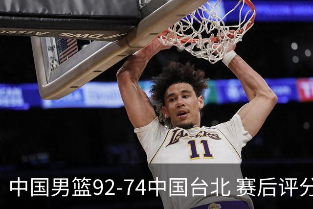 中国男篮92-74中国台北 赛后评分:胡金秋最高 高诗岩最低 郭士强低分