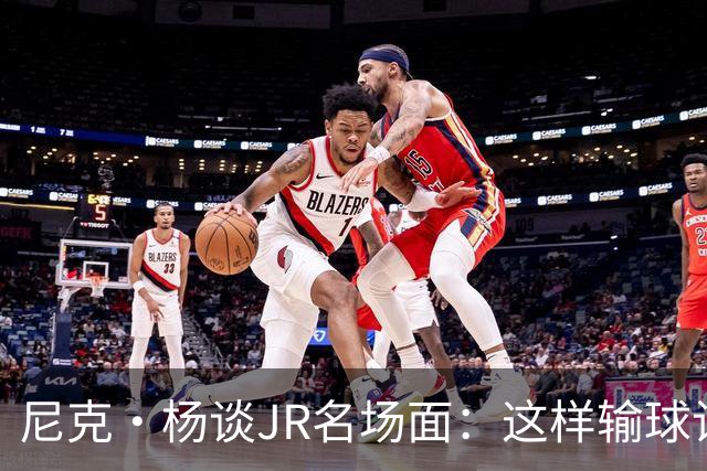 尼克·杨谈JR名场面：这样输球让系列赛直接结束 老詹完全泄气了