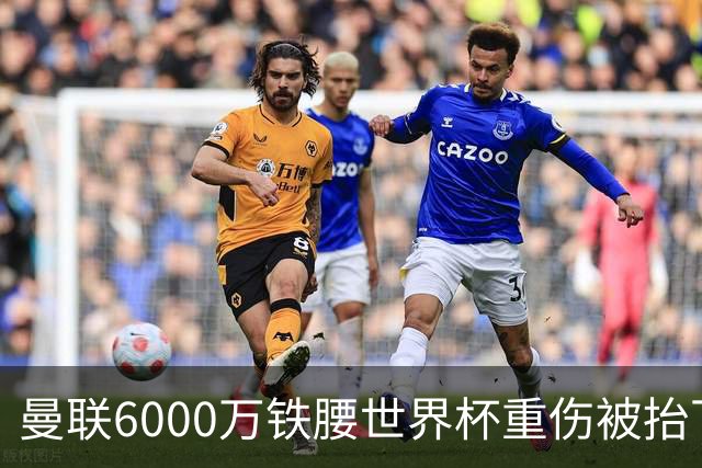 曼联6000万铁腰世界杯重伤被抬下，疑似ACL撕裂泪流满面！夏窗转会恐成泡影