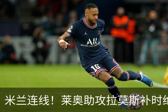 米兰连线！莱奥助攻拉莫斯补时绝杀 8000万先生来袭