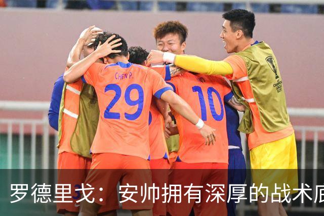 罗德里戈：安帅拥有深厚的战术底蕴，以及擅长调和队内氛围的能力