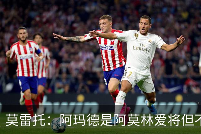 莫雷托：阿玛德是阿莫林爱将但不代表会去米兰 乌加特没接触米兰