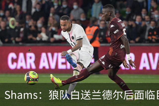 Shams：狼队白送兰德尔后面临巨大舆论压力 必须引进球星安抚华子